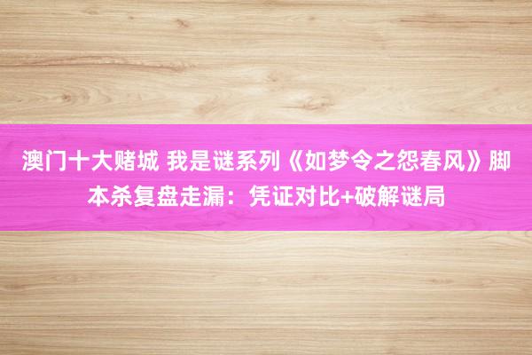 澳门十大赌城 我是谜系列《如梦令之怨春风》脚本杀复盘走漏：凭证对比+破解谜局