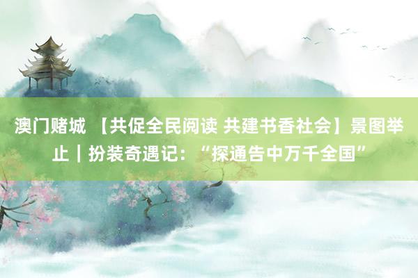 澳门赌城 【共促全民阅读 共建书香社会】景图举止｜扮装奇遇记：“探通告中万千全国”