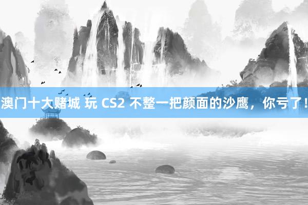 澳门十大赌城 玩 CS2 不整一把颜面的沙鹰，你亏了！