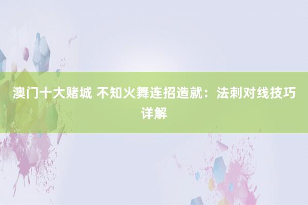 澳门十大赌城 不知火舞连招造就：法刺对线技巧详解