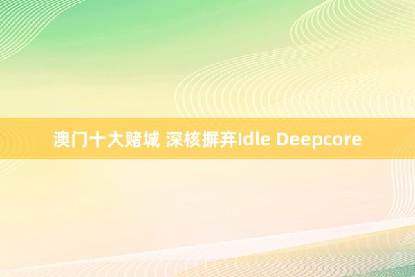 澳门十大赌城 深核摒弃Idle Deepcore