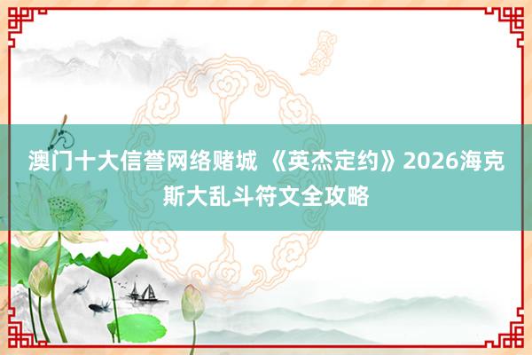 澳门十大信誉网络赌城 《英杰定约》2026海克斯大乱斗符文全攻略