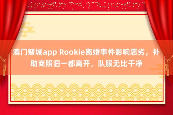 澳门赌城app Rookie离婚事件影响恶劣，补助商照旧一都离开，队服无比干净