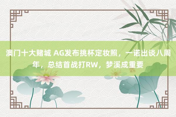 澳门十大赌城 AG发布挑杯定妆照，一诺出谈八周年，总结首战打RW，梦溪成重要