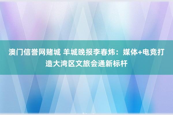 澳门信誉网赌城 羊城晚报李春炜：媒体+电竞打造大湾区文旅会通新标杆