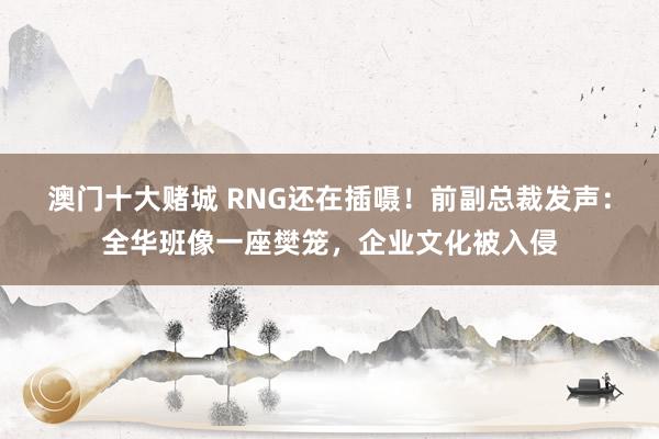澳门十大赌城 RNG还在插嗫！前副总裁发声：全华班像一座樊笼，企业文化被入侵