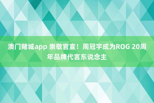 澳门赌城app 崇敬官宣！周冠宇成为ROG 20周年品牌代言东说念主