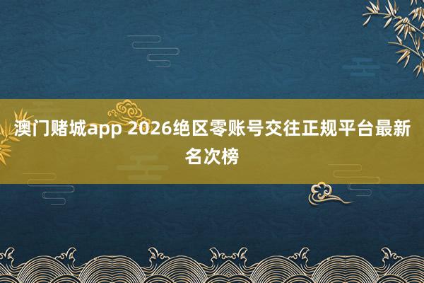 澳门赌城app 2026绝区零账号交往正规平台最新名次榜