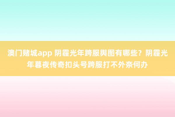 澳门赌城app 阴霾光年跨服舆图有哪些？阴霾光年暮夜传奇扣头号跨服打不外奈何办