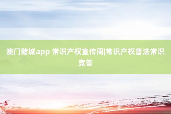 澳门赌城app 常识产权宣传周|常识产权普法常识竞答