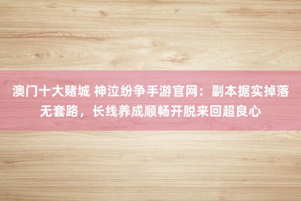 澳门十大赌城 神泣纷争手游官网：副本据实掉落无套路，长线养成顺畅开脱来回超良心