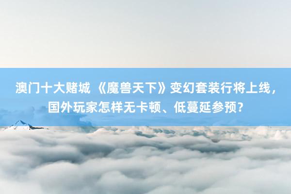 澳门十大赌城 《魔兽天下》变幻套装行将上线，国外玩家怎样无卡顿、低蔓延参预？