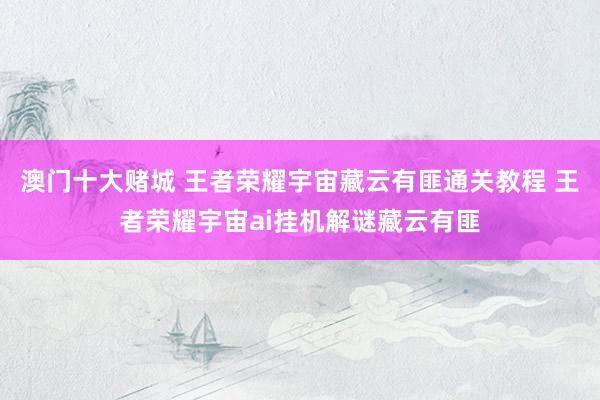 澳门十大赌城 王者荣耀宇宙藏云有匪通关教程 王者荣耀宇宙ai挂机解谜藏云有匪