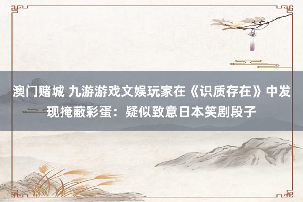 澳门赌城 九游游戏文娱玩家在《识质存在》中发现掩蔽彩蛋：疑似致意日本笑剧段子