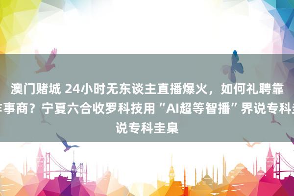 澳门赌城 24小时无东谈主直播爆火，如何礼聘靠谱作事商？宁夏六合收罗科技用“AI超等智播”界说专科圭臬