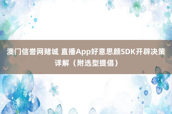 澳门信誉网赌城 直播App好意思颜SDK开辟决策详解（附选型提倡）
