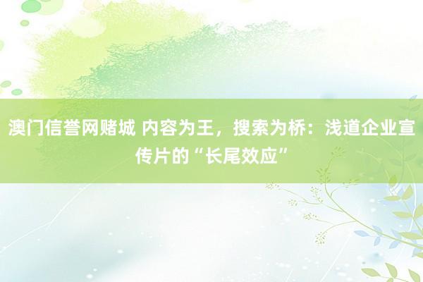 澳门信誉网赌城 内容为王，搜索为桥：浅道企业宣传片的“长尾效应”