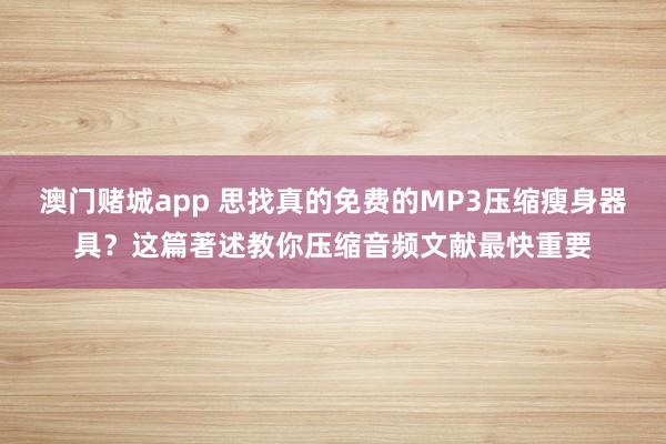 澳门赌城app 思找真的免费的MP3压缩瘦身器具？这篇著述教你压缩音频文献最快重要