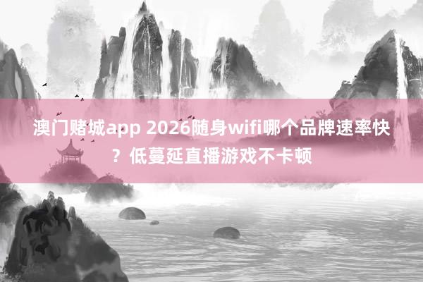 澳门赌城app 2026随身wifi哪个品牌速率快？低蔓延直播游戏不卡顿