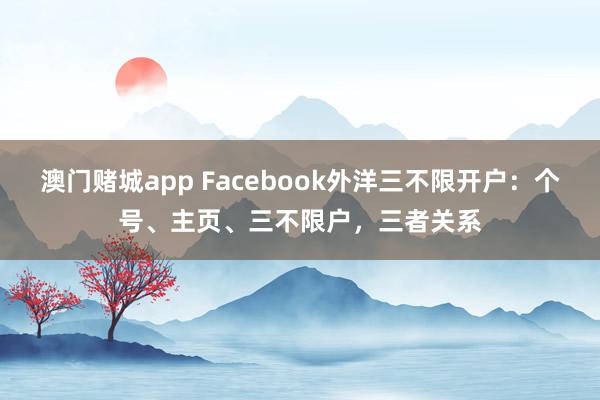 澳门赌城app Facebook外洋三不限开户：个号、主页、三不限户，三者关系
