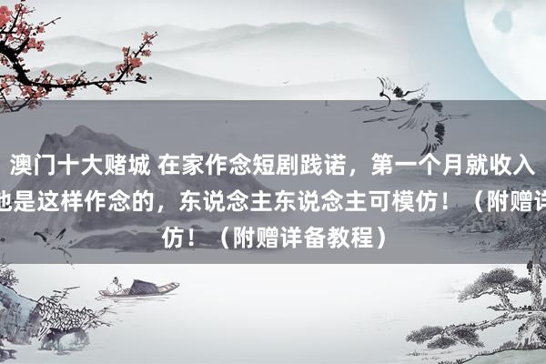 澳门十大赌城 在家作念短剧践诺，第一个月就收入3316，他是这样作念的，东说念主东说念主可模仿！（附赠详备教程）