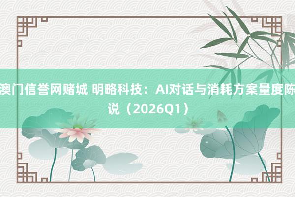 澳门信誉网赌城 明略科技：AI对话与消耗方案量度陈说（2026Q1）