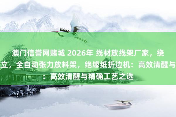 澳门信誉网赌城 2026年 线材放线架厂家，绕线机放料架竖立，全自动张力放料架，绝缘纸折边机：高效清醒与精确工艺之选