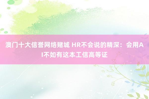 澳门十大信誉网络赌城 HR不会说的精深：会用AI不如有这本工信高等证