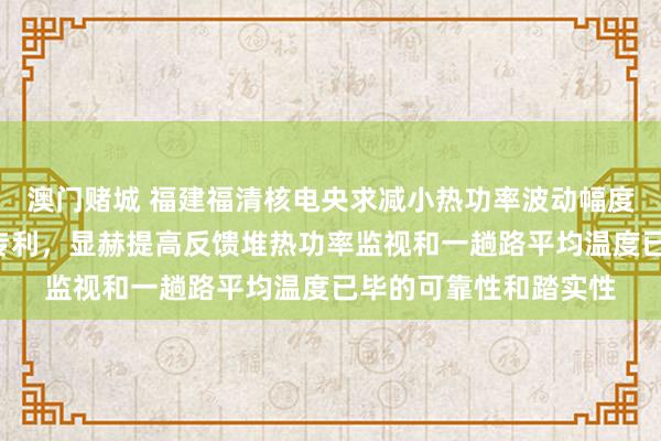 澳门赌城 福建福清核电央求减小热功率波动幅度和R棒当作频率智力专利，显赫提高反馈堆热功率监视和一趟路平均温度已毕的可靠性和踏实性