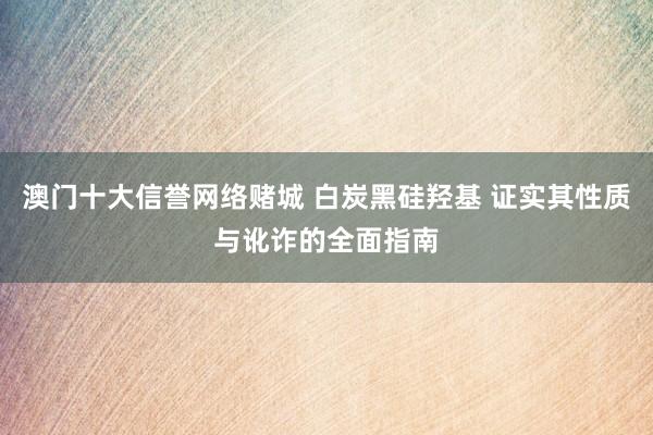 澳门十大信誉网络赌城 白炭黑硅羟基 证实其性质与讹诈的全面指南