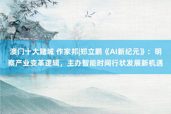 澳门十大赌城 作家邦|郑立鹏《AI新纪元》：明察产业变革逻辑，主办智能时间行状发展新机遇