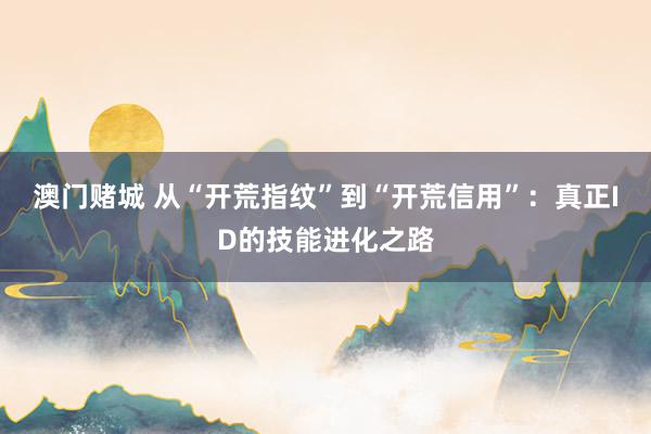 澳门赌城 从“开荒指纹”到“开荒信用”：真正ID的技能进化之路