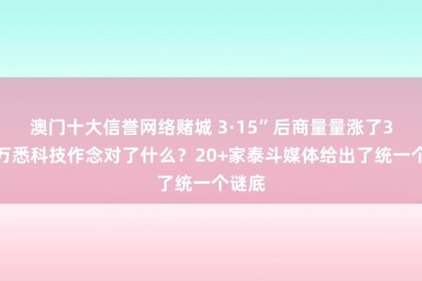 澳门十大信誉网络赌城 3·15”后商量量涨了3倍：万悉科技作念对了什么？20+家泰斗媒体给出了统一个谜底