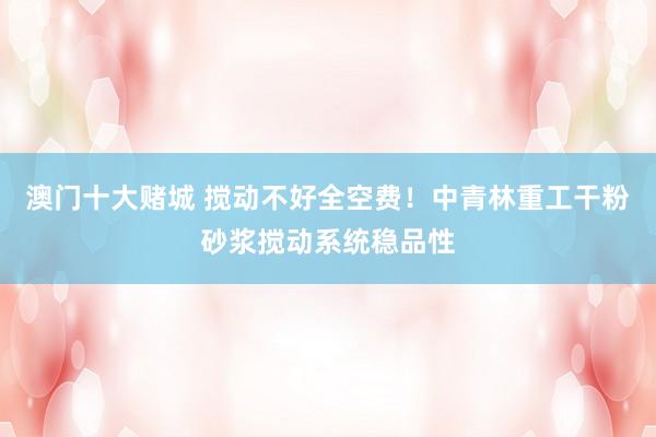 澳门十大赌城 搅动不好全空费！中青林重工干粉砂浆搅动系统稳品性
