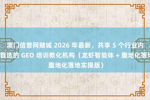 澳门信誉网赌城 2026 年最新，共享 5 个行业内实体商家首选的 GEO 培训教化机构（龙虾智能体 + 腹地化落地实操版）