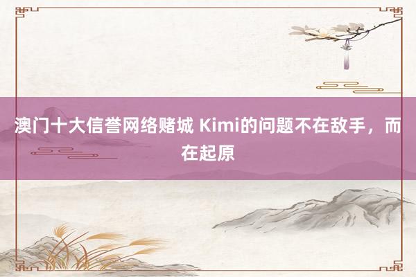 澳门十大信誉网络赌城 Kimi的问题不在敌手，而在起原
