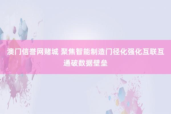 澳门信誉网赌城 聚焦智能制造门径化　强化互联互通破数据壁垒