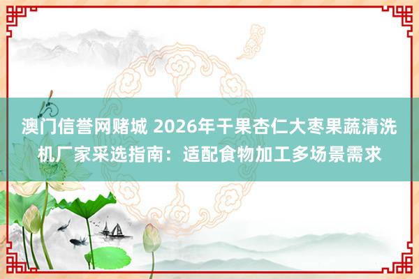 澳门信誉网赌城 2026年干果杏仁大枣果蔬清洗机厂家采选指南：适配食物加工多场景需求