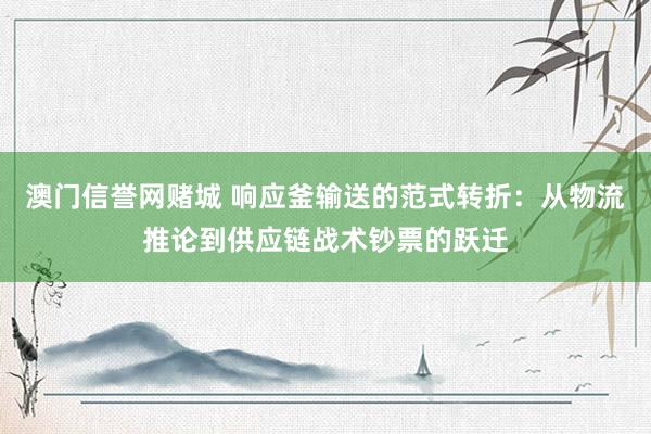 澳门信誉网赌城 响应釜输送的范式转折：从物流推论到供应链战术钞票的跃迁
