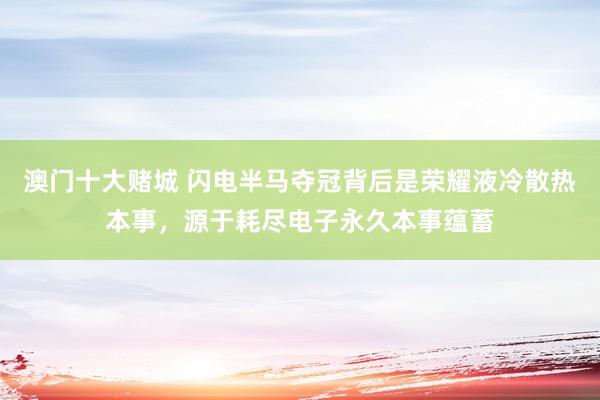 澳门十大赌城 闪电半马夺冠背后是荣耀液冷散热本事，源于耗尽电子永久本事蕴蓄
