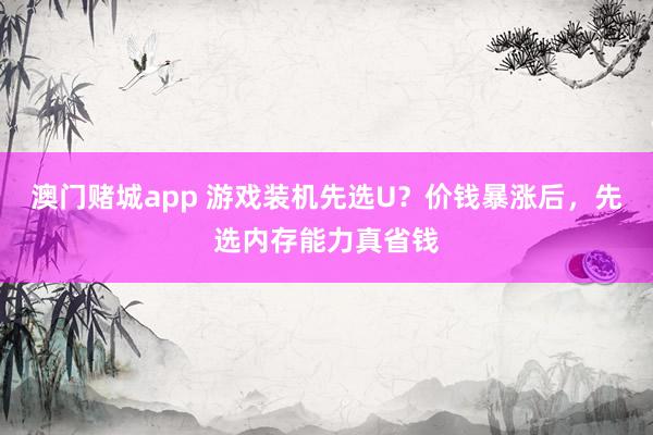 澳门赌城app 游戏装机先选U？价钱暴涨后，先选内存能力真省钱