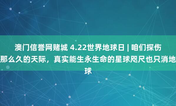 澳门信誉网赌城 4.22世界地球日 | 咱们探伤了那么久的天际，真实能生永生命的星球咫尺也只消地球