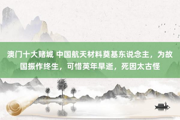 澳门十大赌城 中国航天材料奠基东说念主，为故国振作终生，可惜英年早逝，死因太古怪