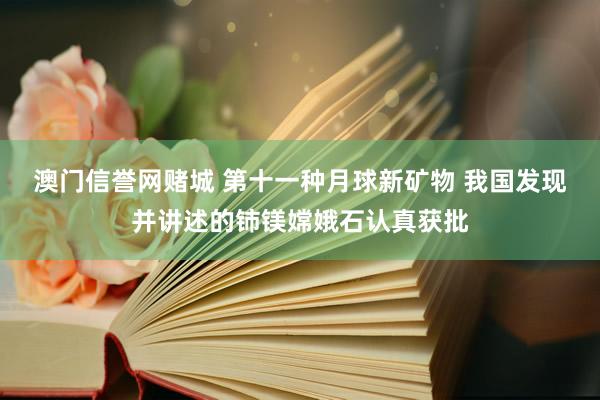 澳门信誉网赌城 第十一种月球新矿物 我国发现并讲述的铈镁嫦娥石认真获批