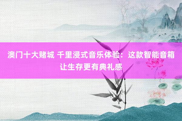 澳门十大赌城 千里浸式音乐体验：这款智能音箱让生存更有典礼感