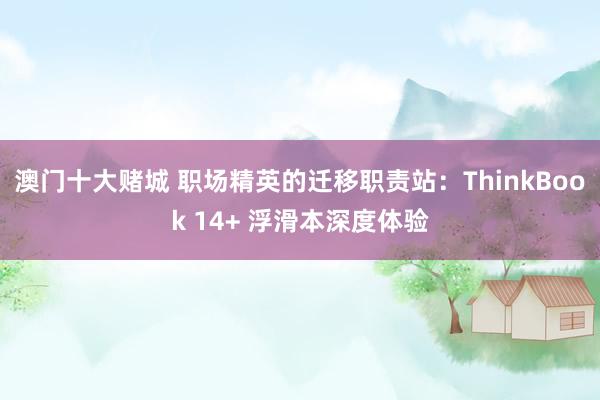 澳门十大赌城 职场精英的迁移职责站：ThinkBook 14+ 浮滑本深度体验