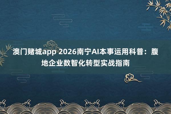 澳门赌城app 2026南宁AI本事运用科普：腹地企业数智化转型实战指南