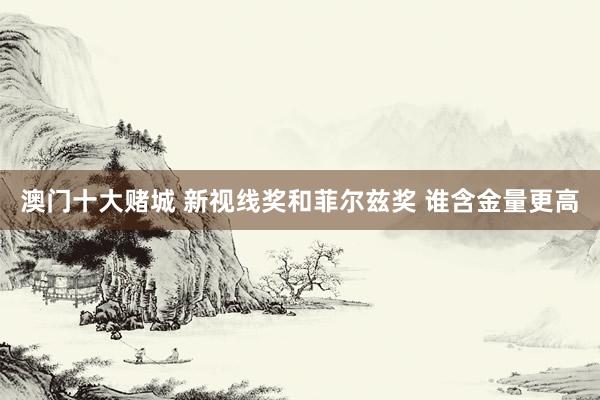 澳门十大赌城 新视线奖和菲尔兹奖 谁含金量更高