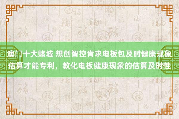 澳门十大赌城 想创智控肯求电板包及时健康现象估算才能专利，教化电板健康现象的估算及时性