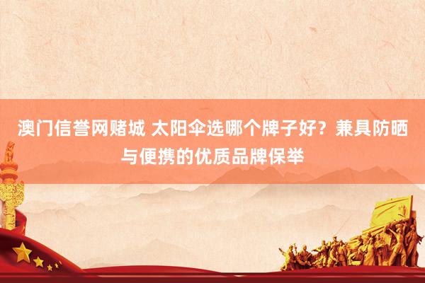 澳门信誉网赌城 太阳伞选哪个牌子好？兼具防晒与便携的优质品牌保举